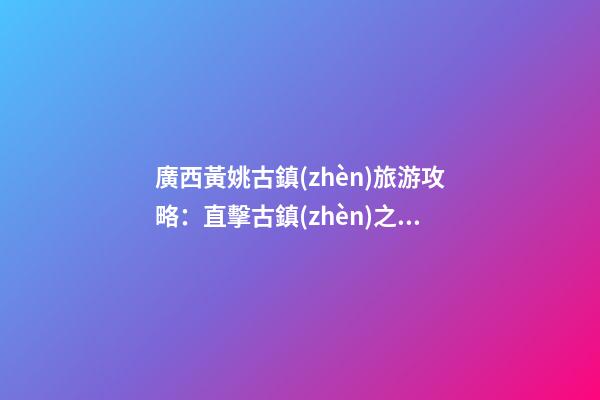 廣西黃姚古鎮(zhèn)旅游攻略：直擊古鎮(zhèn)之美，暢游歷史文化之旅！